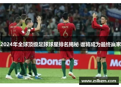 2024年全球顶级足球球星排名揭秘 谁将成为最终赢家