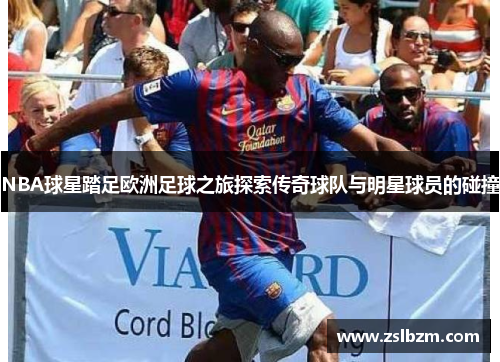 NBA球星踏足欧洲足球之旅探索传奇球队与明星球员的碰撞