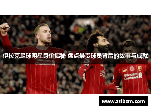伊拉克足球明星身价揭秘 盘点最贵球员背后的故事与成就