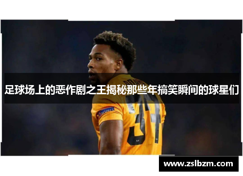 足球场上的恶作剧之王揭秘那些年搞笑瞬间的球星们