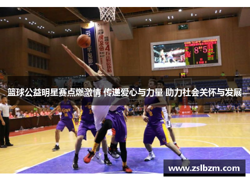 篮球公益明星赛点燃激情 传递爱心与力量 助力社会关怀与发展