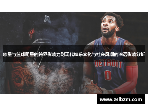 歌星与篮球明星的跨界影响力对现代娱乐文化与社会风潮的深远影响分析