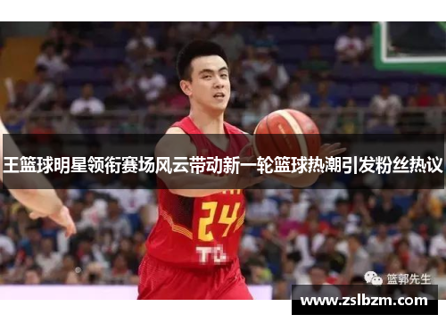王篮球明星领衔赛场风云带动新一轮篮球热潮引发粉丝热议