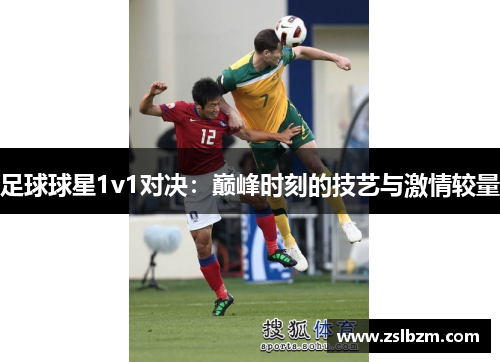 足球球星1v1对决：巅峰时刻的技艺与激情较量