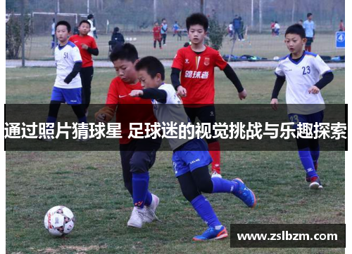 通过照片猜球星 足球迷的视觉挑战与乐趣探索