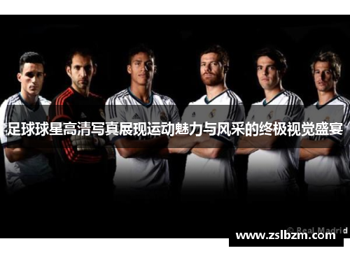足球球星高清写真展现运动魅力与风采的终极视觉盛宴