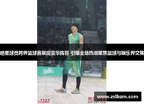 明星球员跨界篮球赛展现豪华阵容 引爆全场热潮聚焦篮球与娱乐界交集