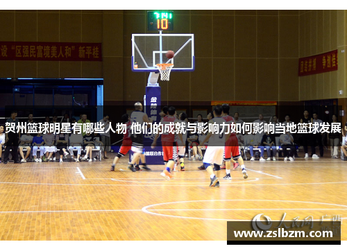 贺州篮球明星有哪些人物 他们的成就与影响力如何影响当地篮球发展