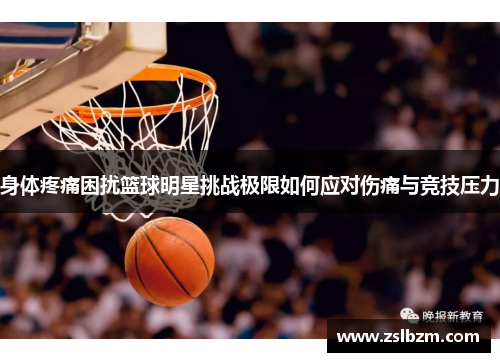 身体疼痛困扰篮球明星挑战极限如何应对伤痛与竞技压力