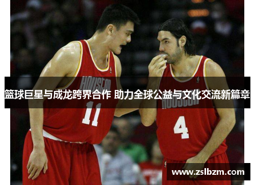 篮球巨星与成龙跨界合作 助力全球公益与文化交流新篇章