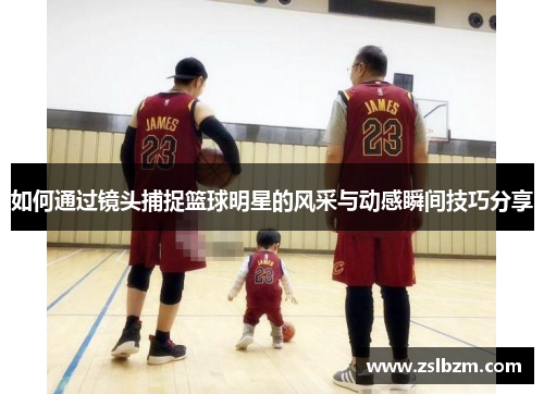 如何通过镜头捕捉篮球明星的风采与动感瞬间技巧分享