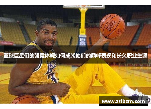 篮球巨星们的强健体魄如何成就他们的巅峰表现和长久职业生涯