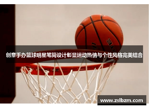 创意手办篮球明星笔筒设计彰显运动热情与个性风格完美结合