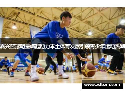 嘉兴篮球明星崛起助力本土体育发展引领青少年运动热潮