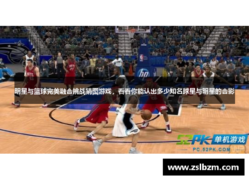 明星与篮球完美融合挑战猜图游戏，看看你能认出多少知名球星与明星的合影