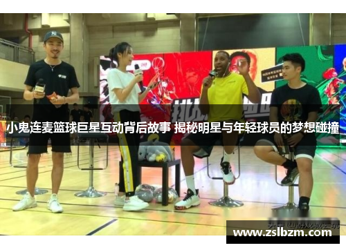小鬼连麦篮球巨星互动背后故事 揭秘明星与年轻球员的梦想碰撞